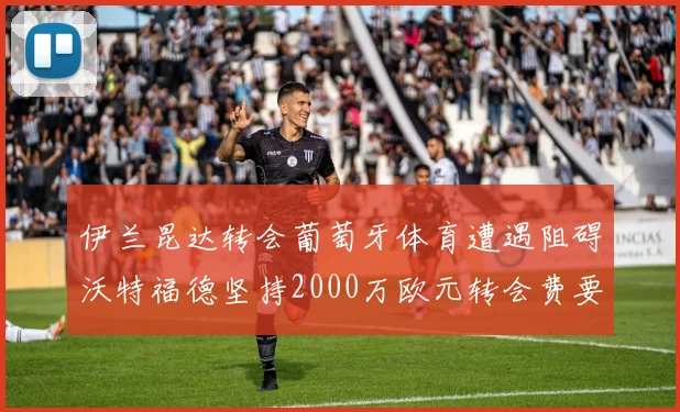 伊兰昆达转会葡萄牙体育遭遇阻碍沃特福德坚持2000万欧元转会费要求