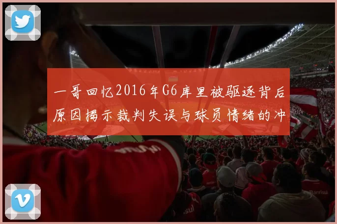 一哥回忆2016年G6库里被驱逐背后原因揭示裁判失误与球员情绪的冲突