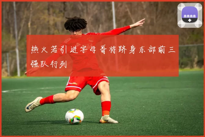 热火若引进字母哥将跻身东部前三强队行列