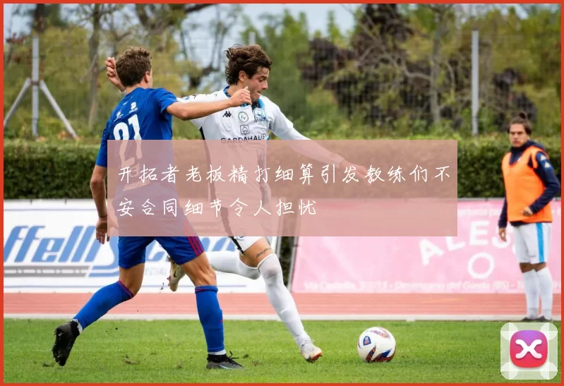 开拓者老板精打细算引发教练们不安合同细节令人担忧