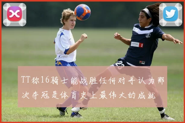 TT称16骑士能战胜任何对手认为那次夺冠是体育史上最伟大的成就