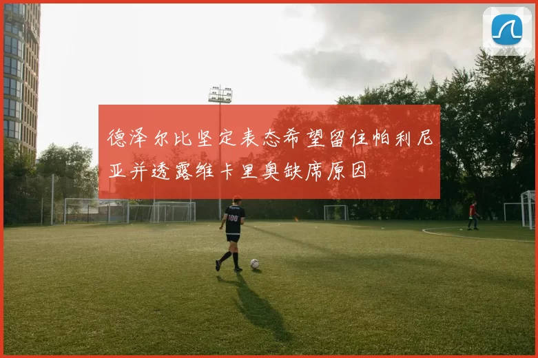德泽尔比坚定表态希望留住帕利尼亚并透露维卡里奥缺席原因