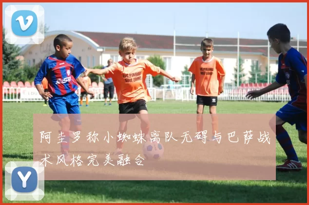 阿圭罗称小蜘蛛离队无碍与巴萨战术风格完美融合