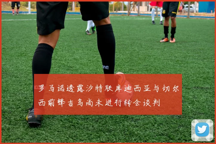 罗马诺透露沙特联库迪西亚与切尔西前锋吉乌尚未进行转会谈判
