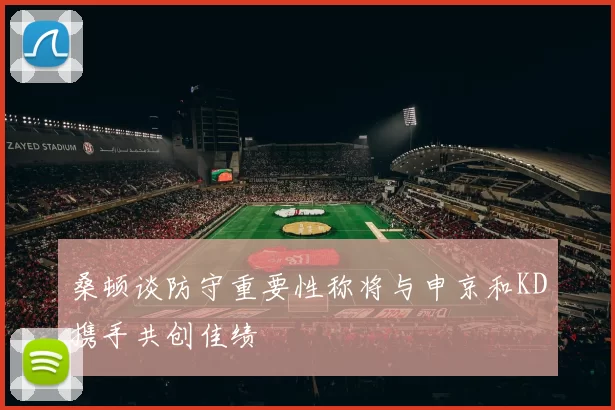 桑顿谈防守重要性称将与申京和KD携手共创佳绩