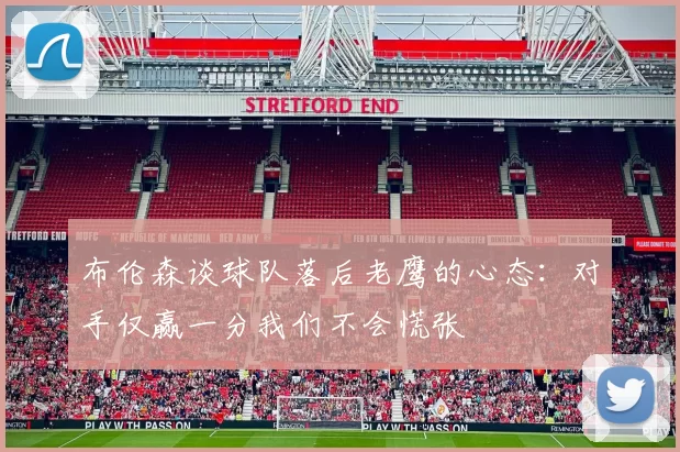 布伦森谈球队落后老鹰的心态：对手仅赢一分我们不会慌张