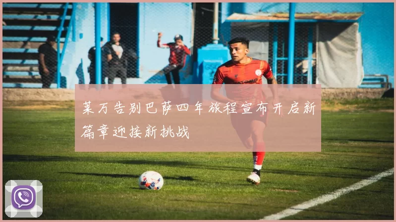 莱万告别巴萨四年旅程宣布开启新篇章迎接新挑战