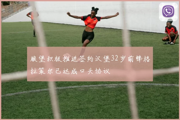 狼堡积极推进签约汉堡32岁前锋格拉策尔已达成口头协议