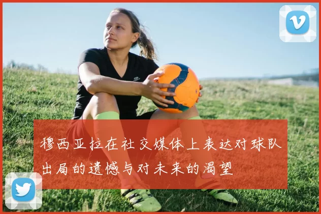 穆西亚拉在社交媒体上表达对球队出局的遗憾与对未来的渴望