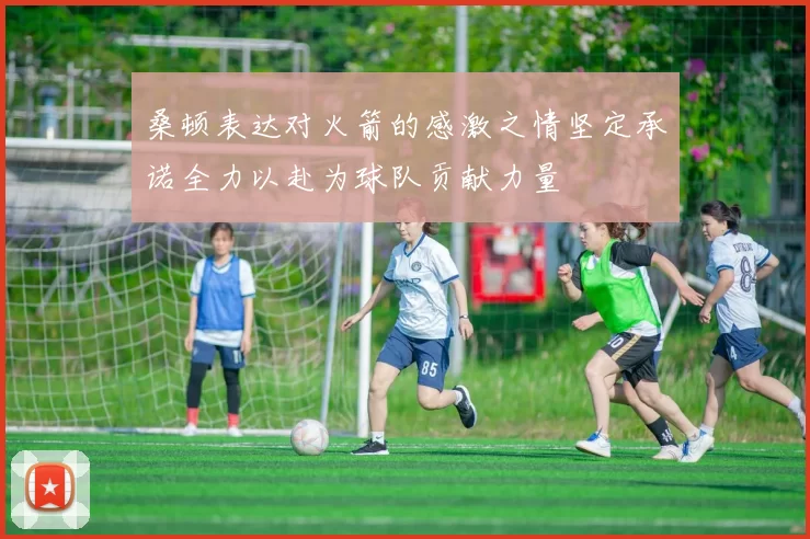 桑顿表达对火箭的感激之情坚定承诺全力以赴为球队贡献力量