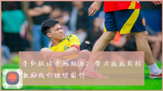 李弘权谈夺冠经历：努力成就目标激励我们继续前行