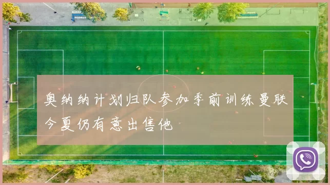 奥纳纳计划归队参加季前训练曼联今夏仍有意出售他