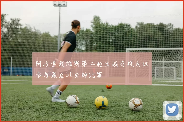 阿方索戴维斯第二轮出战存疑或仅参与最后30分钟比赛