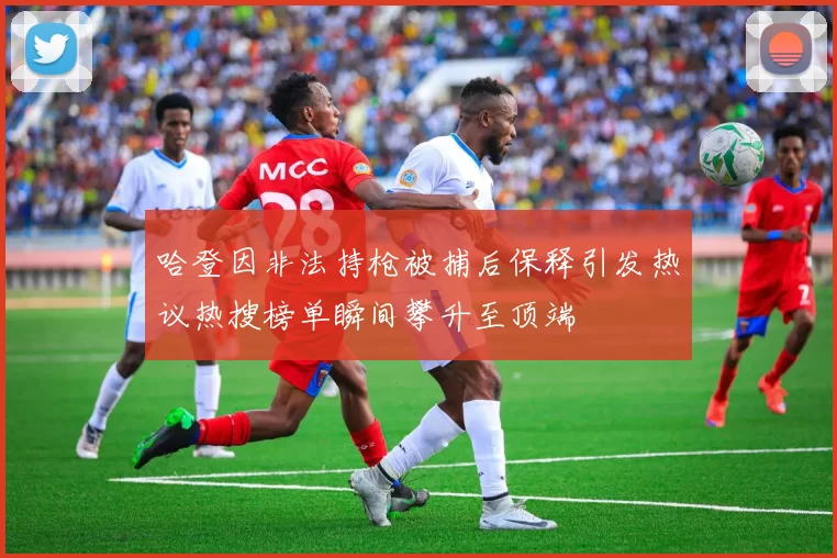 哈登因非法持枪被捕后保释引发热议热搜榜单瞬间攀升至顶端