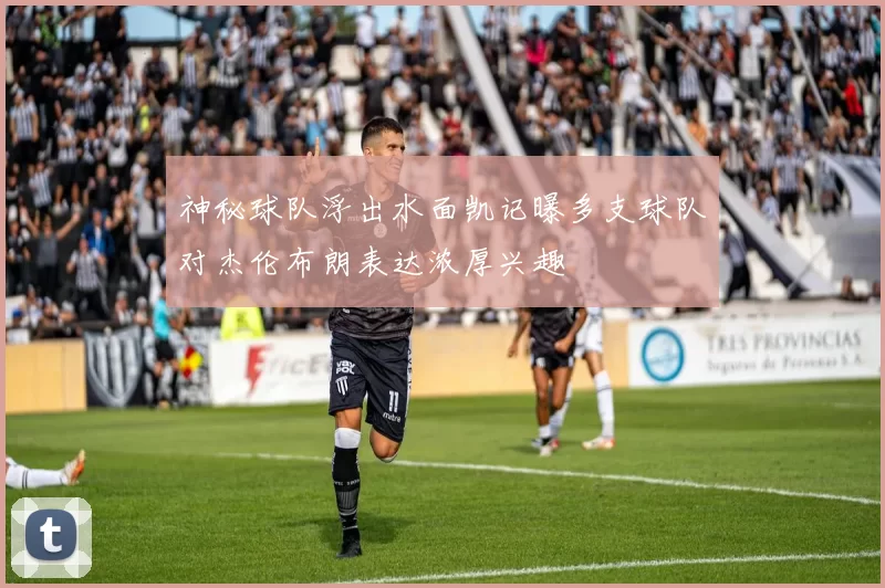 神秘球队浮出水面凯记曝多支球队对杰伦布朗表达浓厚兴趣