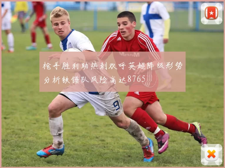 枪手胜利助热刺欢呼英超降级形势分析铁锤队风险高达8765