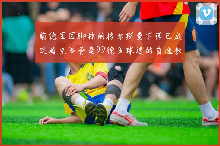 前德国国脚称纳格尔斯曼下课已成定局克洛普是99德国球迷的首选教练