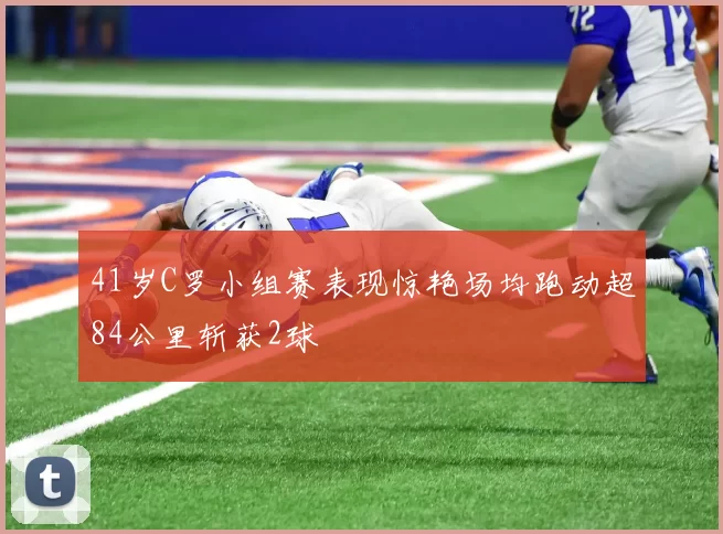 41岁C罗小组赛表现惊艳场均跑动超84公里斩获2球