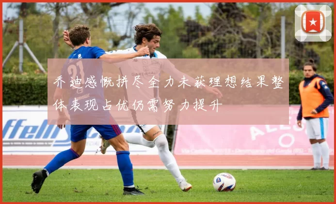 乔迪感慨拼尽全力未获理想结果整体表现占优仍需努力提升