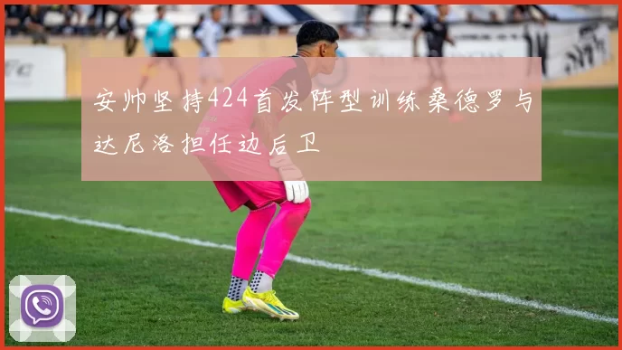 安帅坚持424首发阵型训练桑德罗与达尼洛担任边后卫