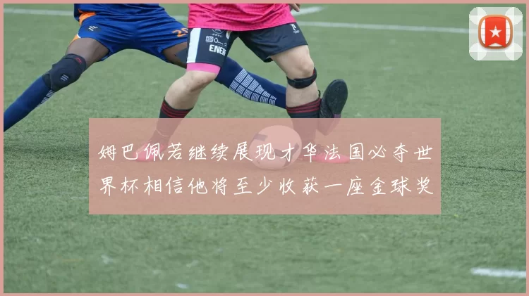 姆巴佩若继续展现才华法国必夺世界杯相信他将至少收获一座金球奖