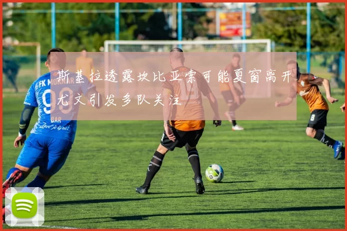 斯基拉透露坎比亚索可能夏窗离开尤文引发多队关注
