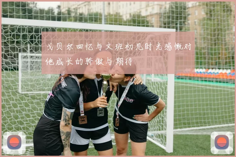 戈贝尔回忆与文班初见时光感慨对他成长的骄傲与期待