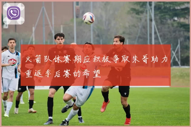火箭队休赛期应积极争取朱哥助力重返季后赛的希望
