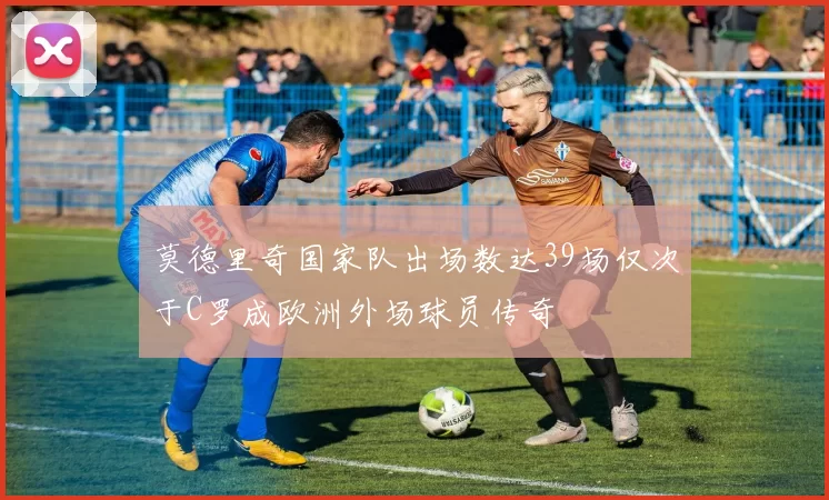莫德里奇国家队出场数达39场仅次于C罗成欧洲外场球员传奇