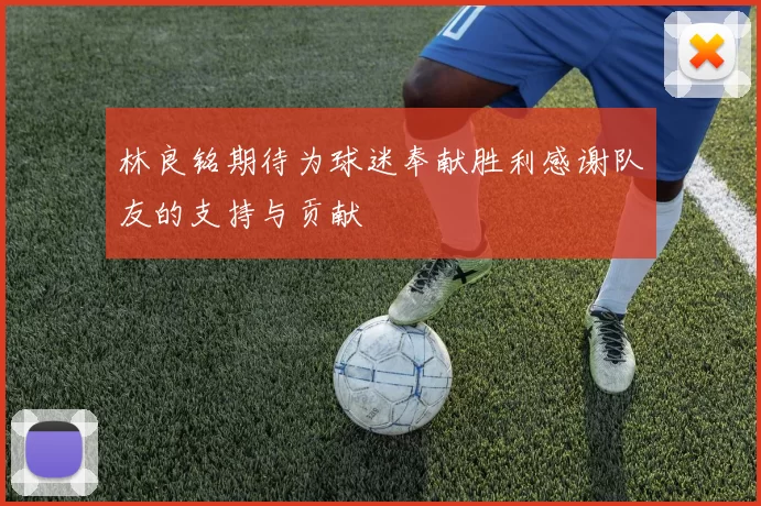 林良铭期待为球迷奉献胜利感谢队友的支持与贡献